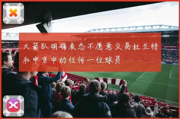 火箭队明确表态不愿意交易杜兰特和申京中的任何一位球员
